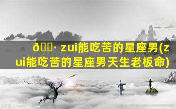 🕷 zui
能吃苦的星座男(zui
能吃苦的星座男天生老板命)